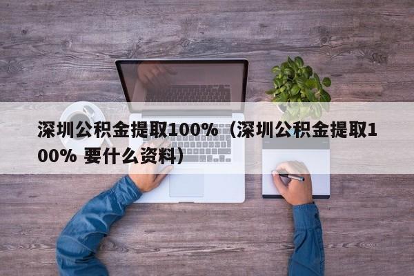 深圳公积金提取100%（深圳公积金提取100% 要什么资料）