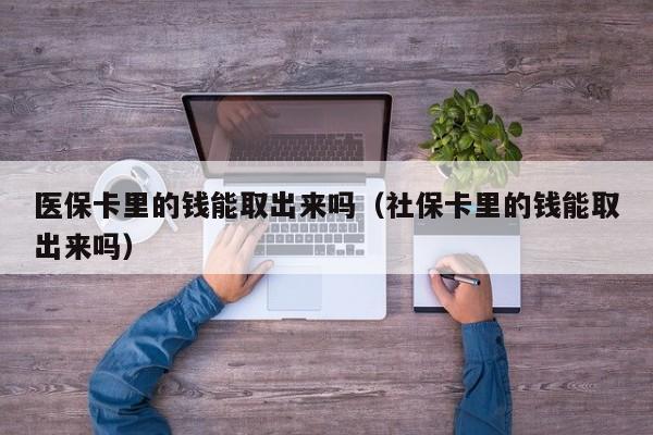 医保卡里的钱能取出来吗（社保卡里的钱能取出来吗）