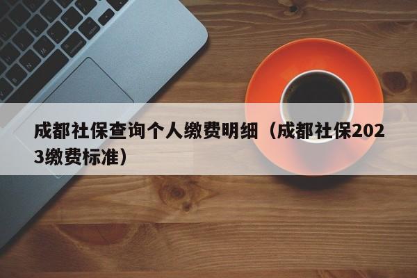 成都社保查询个人缴费明细（成都社保2023缴费标准）