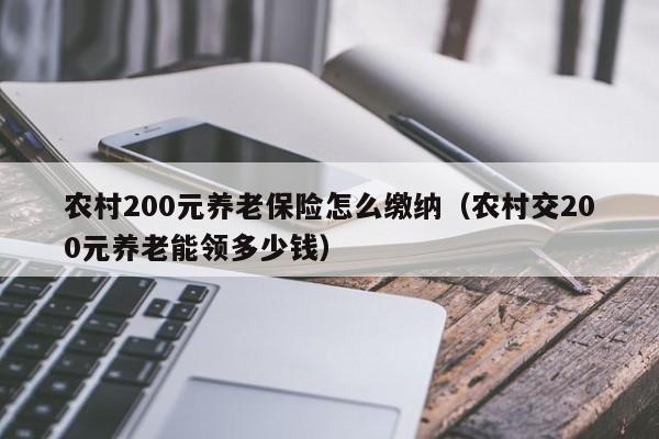 农村200元养老保险怎么缴纳（农村交200元养老能领多少钱）