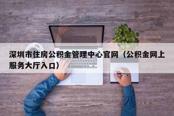 深圳市住房公积金管理中心官网（公积金网上服务大厅入口）