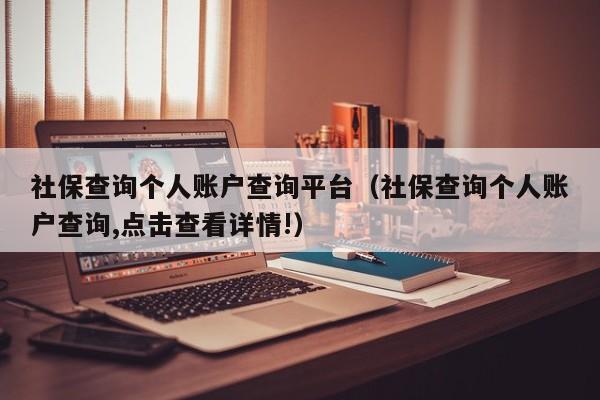 社保查询个人账户查询平台（社保查询个人账户查询,点击查看详情!）