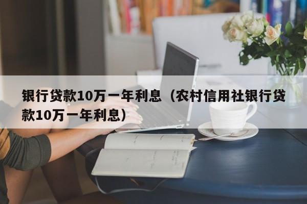 银行贷款10万一年利息（农村信用社银行贷款10万一年利息）