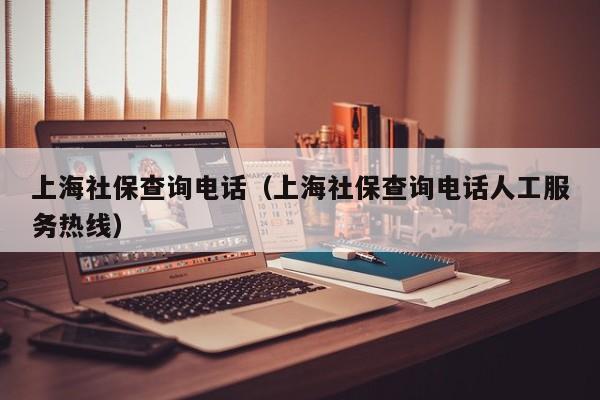 上海社保查询电话（上海社保查询电话人工服务热线）