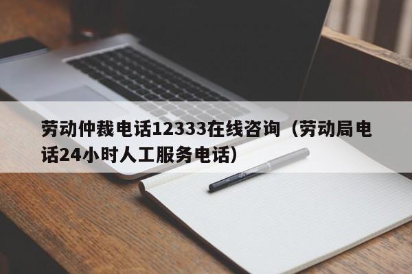 劳动仲裁电话12333在线咨询（劳动局电话24小时人工服务电话）