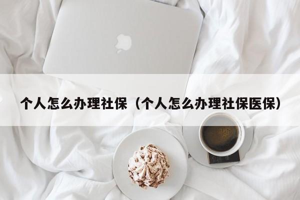 个人怎么办理社保（个人怎么办理社保医保）