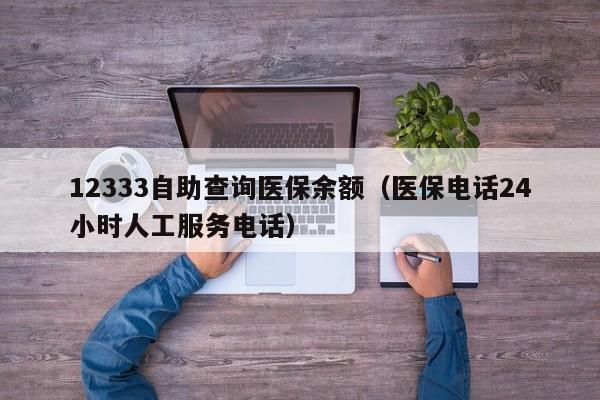 12333自助查询医保余额（医保电话24小时人工服务电话）