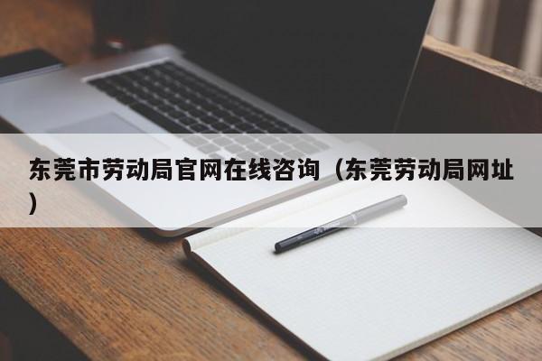 东莞市劳动局官网在线咨询（东莞劳动局网址）