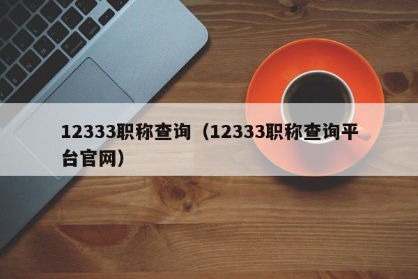 12333职称查询（12333职称查询平台官网）