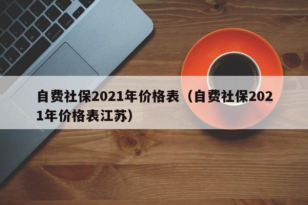 自费社保2021年价格表（自费社保2021年价格表江苏）