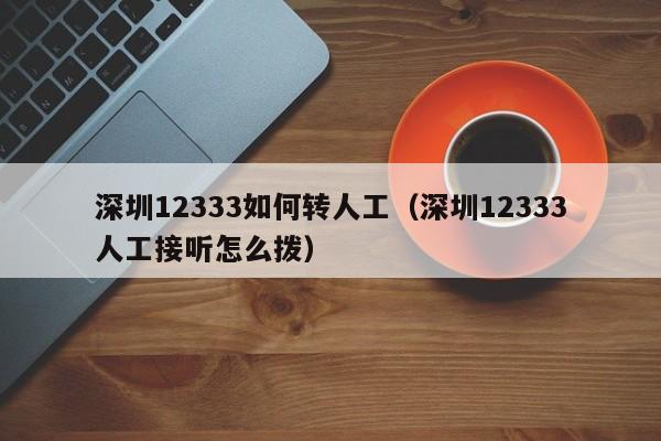 深圳12333如何转人工（深圳12333人工接听怎么拨）