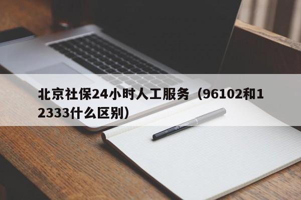 北京社保24小时人工服务（96102和12333什么区别）