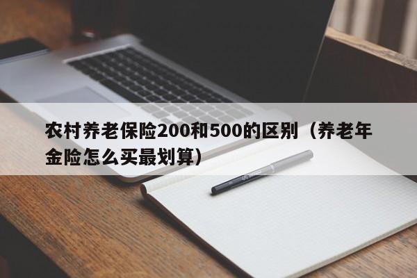 农村养老保险200和500的区别（养老年金险怎么买最划算）