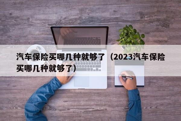 汽车保险买哪几种就够了（2023汽车保险买哪几种就够了）