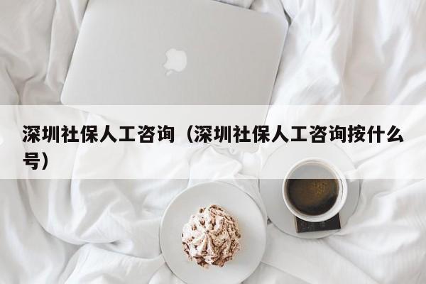 深圳社保人工咨询（深圳社保人工咨询按什么号）