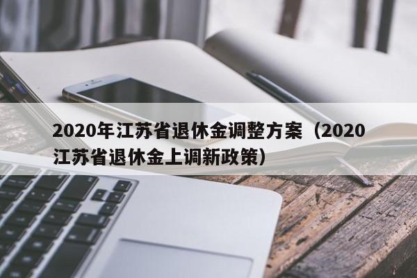 2020年江苏省退休金调整方案（2020江苏省退休金上调新政策）