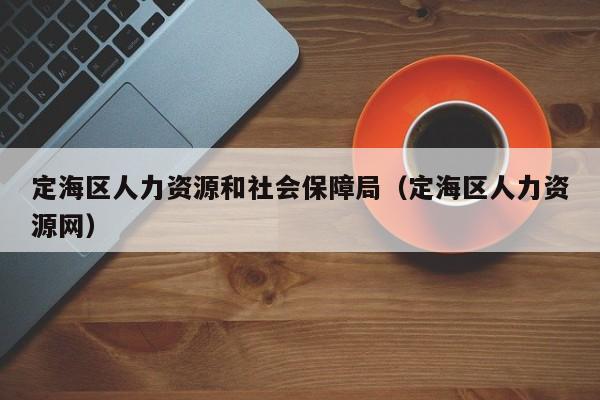 定海区人力资源和社会保障局（定海区人力资源网）