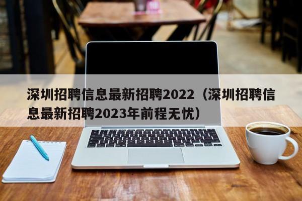 深圳招聘信息最新招聘2022（深圳招聘信息最新招聘2023年前程无忧）