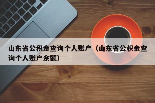 山东省公积金查询个人账户（山东省公积金查询个人账户余额）