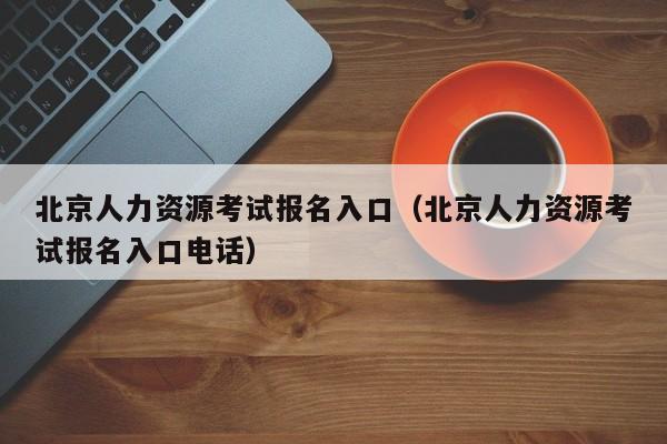 北京人力资源考试报名入口（北京人力资源考试报名入口电话）