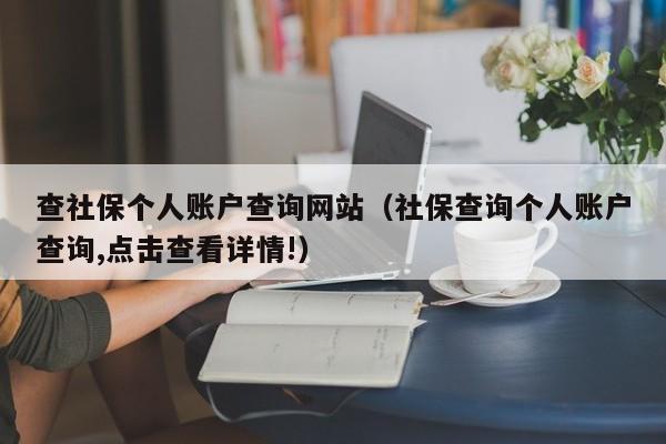 查社保个人账户查询网站（社保查询个人账户查询,点击查看详情!）