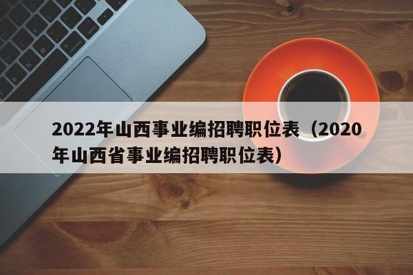 2022年山西事业编招聘职位表（2020年山西省事业编招聘职位表）