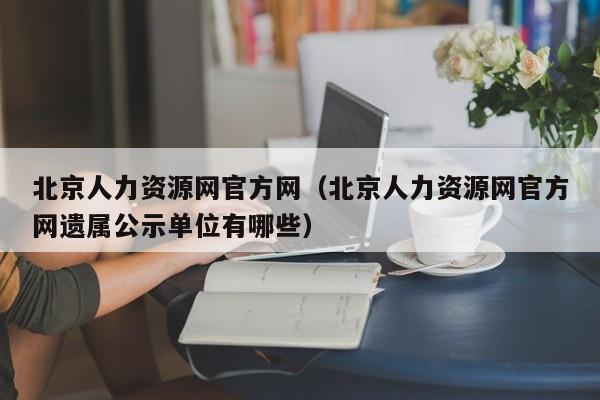 北京人力资源网官方网（北京人力资源网官方网遗属公示单位有哪些）