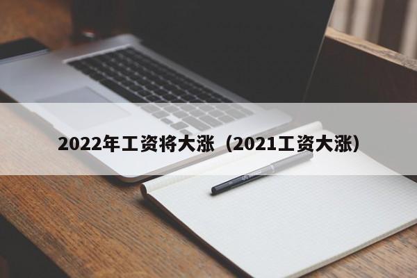 2022年工资将大涨（2021工资大涨）