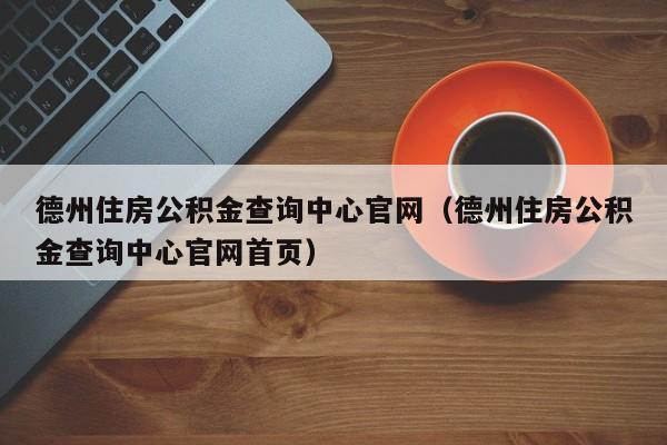 德州住房公积金查询中心官网（德州住房公积金查询中心官网首页）