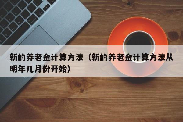 新的养老金计算方法（新的养老金计算方法从明年几月份开始）