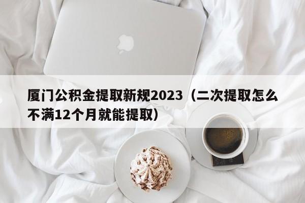 厦门公积金提取新规2023（二次提取怎么不满12个月就能提取）