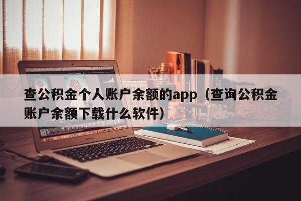 查公积金个人账户余额的app（查询公积金账户余额下载什么软件）