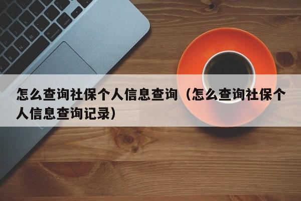 怎么查询社保个人信息查询（怎么查询社保个人信息查询记录）