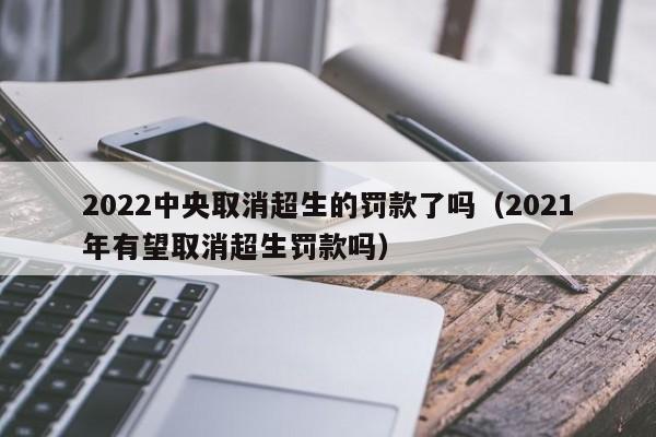 2022中央取消超生的罚款了吗（2021年有望取消超生罚款吗）