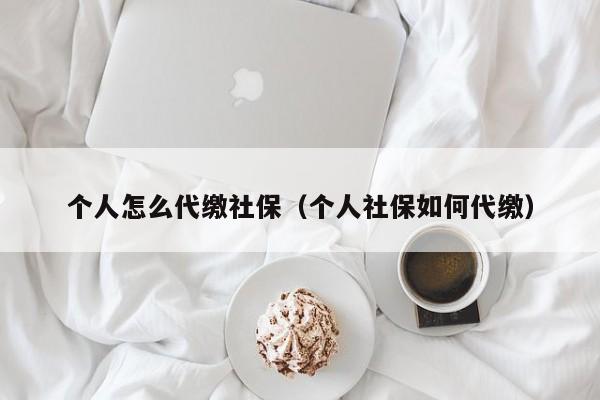 个人怎么代缴社保（个人社保如何代缴）