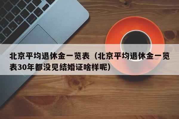 北京平均退休金一览表（北京平均退休金一览表30年都没见结婚证啥样呢）