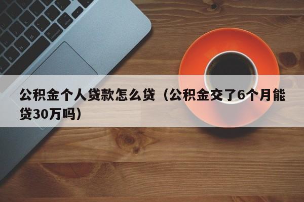 公积金个人贷款怎么贷（公积金交了6个月能贷30万吗）