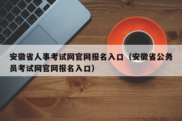 安徽省人事考试网官网报名入口（安徽省公务员考试网官网报名入口）