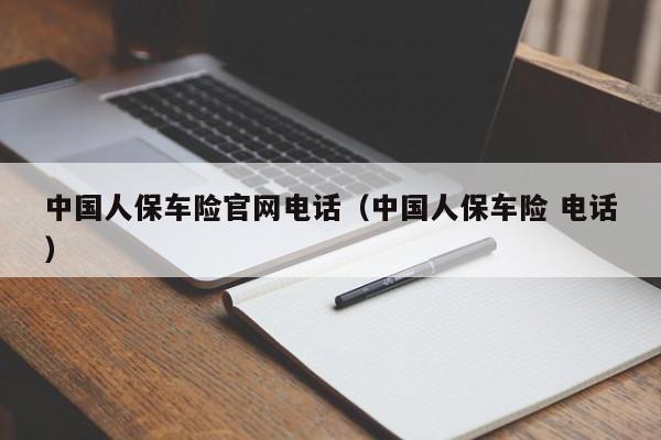 中国人保车险官网电话（中国人保车险 电话）