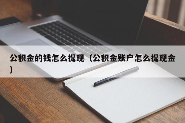 公积金的钱怎么提现（公积金账户怎么提现金）