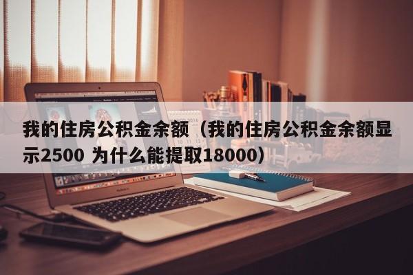 我的住房公积金余额（我的住房公积金余额显示2500 为什么能提取18000）