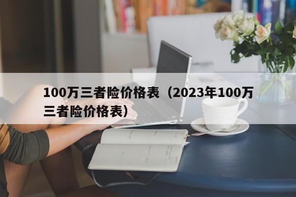 100万三者险价格表（2023年100万三者险价格表）