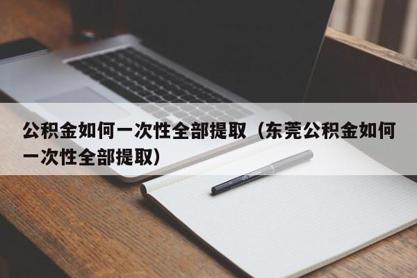 公积金如何一次性全部提取（东莞公积金如何一次性全部提取）