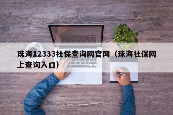 珠海12333社保查询网官网（珠海社保网上查询入口）