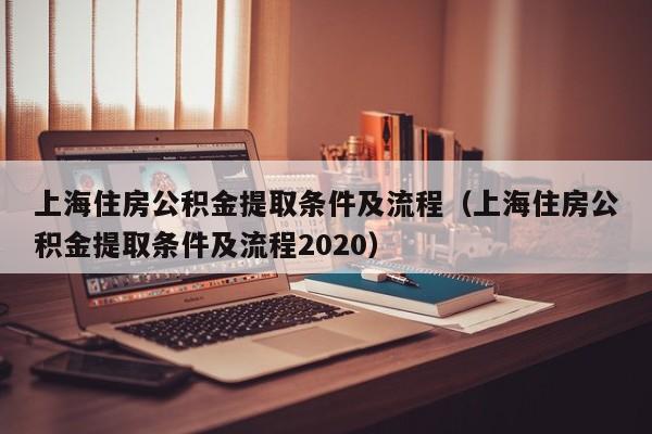 上海住房公积金提取条件及流程（上海住房公积金提取条件及流程2020）