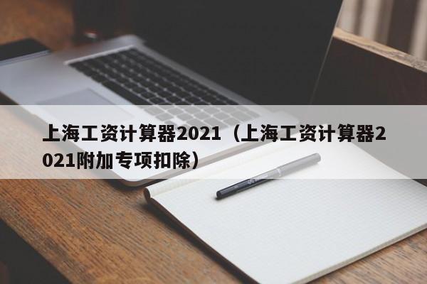 上海工资计算器2021（上海工资计算器2021附加专项扣除）