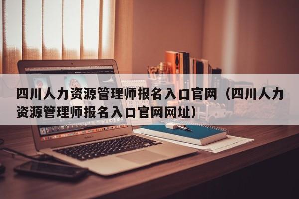 四川人力资源管理师报名入口官网（四川人力资源管理师报名入口官网网址）