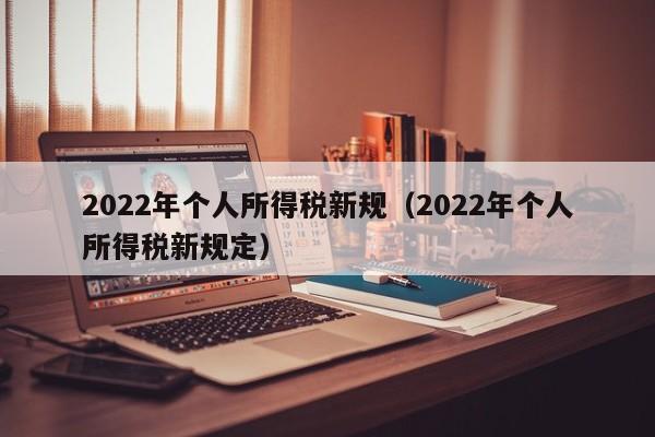 2022年个人所得税新规（2022年个人所得税新规定）