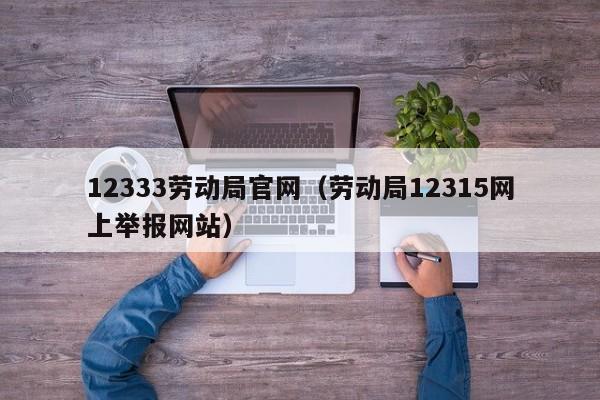 12333劳动局官网（劳动局12315网上举报网站）