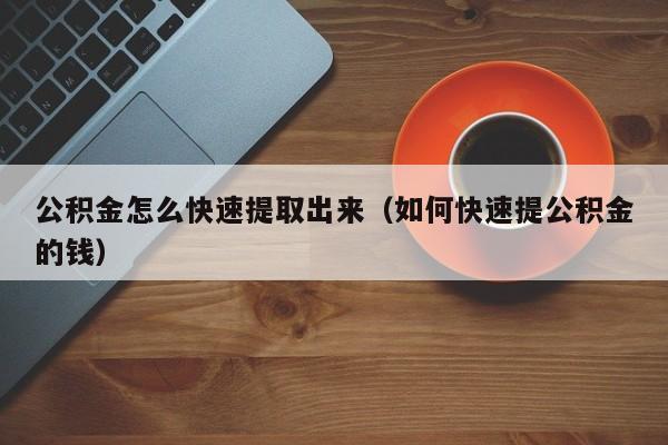 公积金怎么快速提取出来（如何快速提公积金的钱）